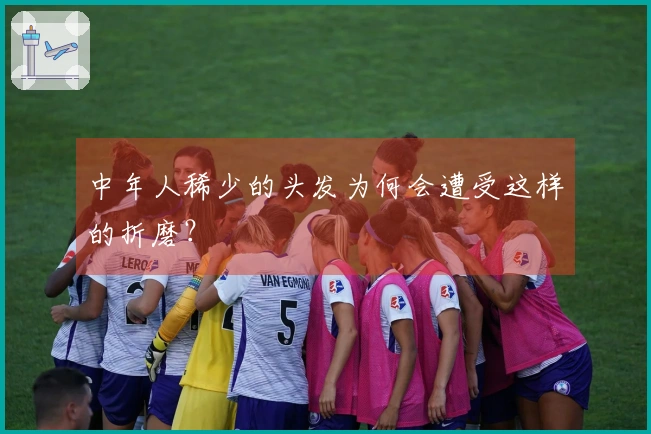 中年人稀少的头发为何会遭受这样的折磨？