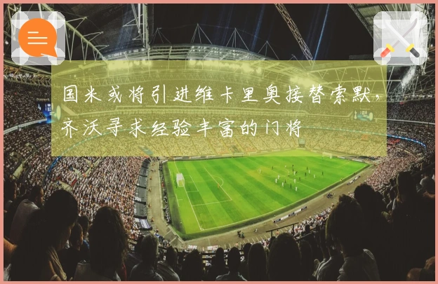 国米或将引进维卡里奥接替索默，齐沃寻求经验丰富的门将