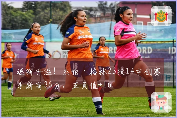 逐渐升温！杰伦·格林23投14中创赛季新高36分，正负值+16