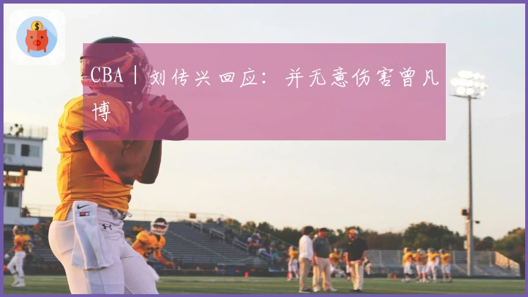 CBA｜刘传兴回应：并无意伤害曾凡博