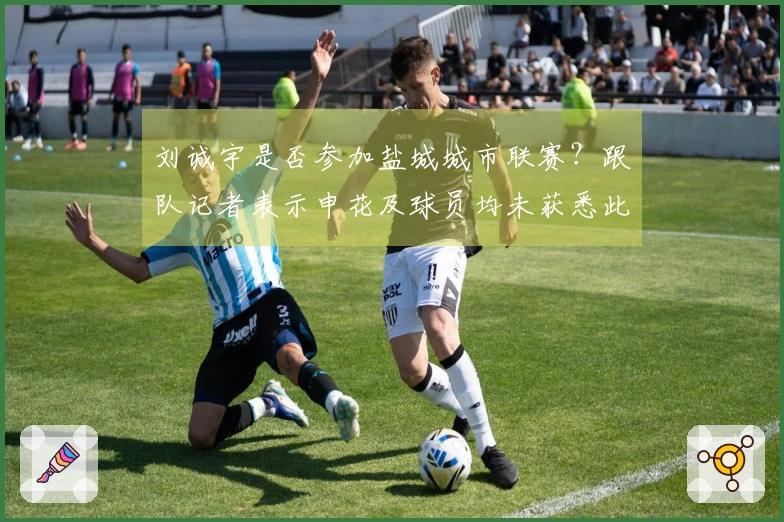 刘诚宇是否参加盐城城市联赛？跟队记者表示申花及球员均未获悉此事。