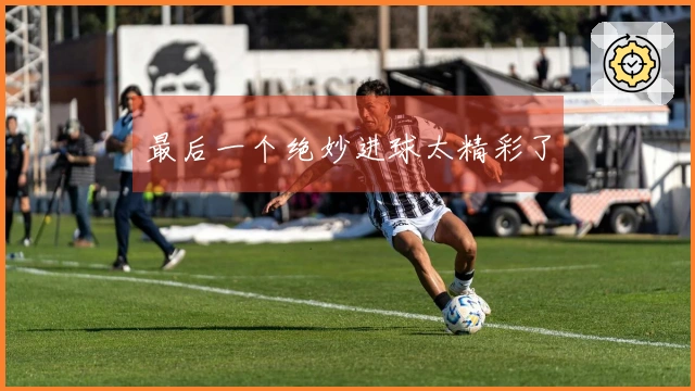 最后一个绝妙进球太精彩了