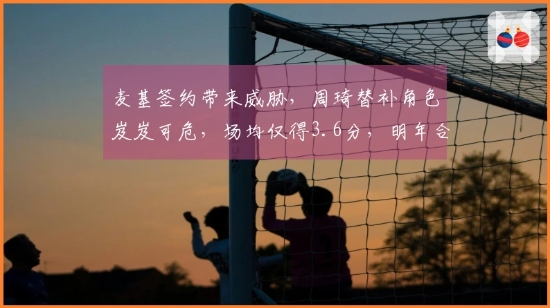 麦基签约带来威胁，周琦替补角色岌岌可危，场均仅得3.6分，明年合约到期