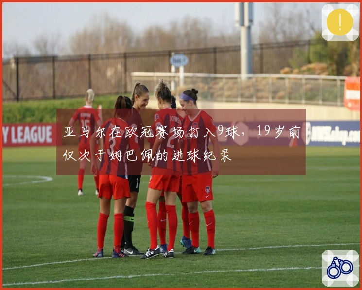 亚马尔在欧冠赛场打入9球，19岁前仅次于姆巴佩的进球纪录