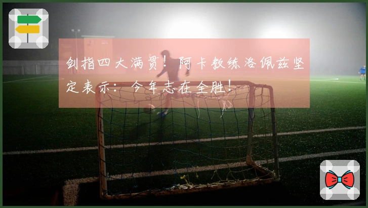 剑指四大满贯！阿卡教练洛佩兹坚定表示：今年志在全胜！