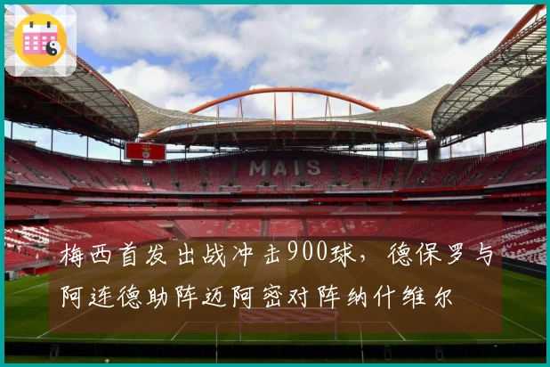 梅西首发出战冲击900球，德保罗与阿连德助阵迈阿密对阵纳什维尔