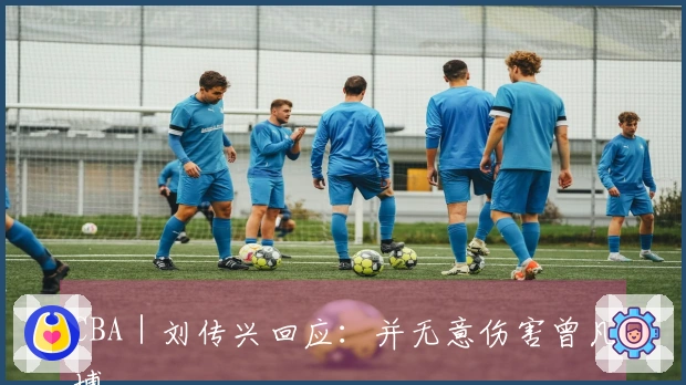 CBA｜刘传兴回应：并无意伤害曾凡博