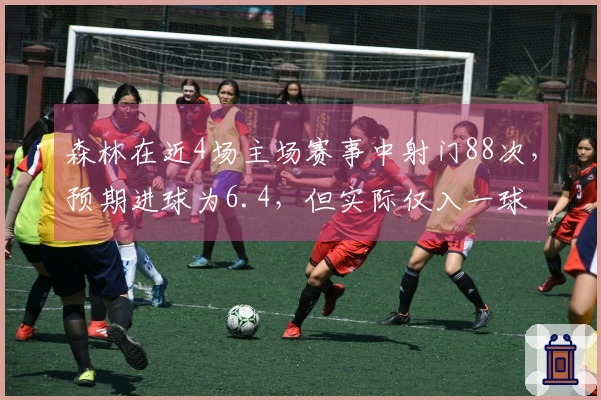 森林在近4场主场赛事中射门88次，预期进球为6.4，但实际仅入一球