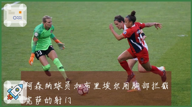 阿森纳球员加布里埃尔用胸部拦截宽萨的射门