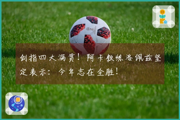 剑指四大满贯！阿卡教练洛佩兹坚定表示：今年志在全胜！