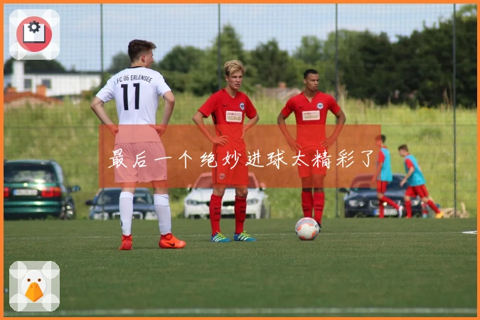 最后一个绝妙进球太精彩了