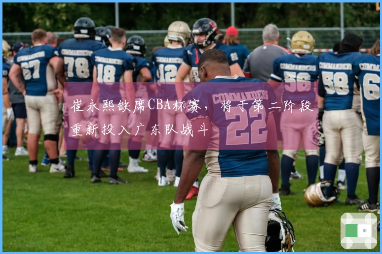 崔永熙缺席CBA杯赛，将于第二阶段重新投入广东队战斗