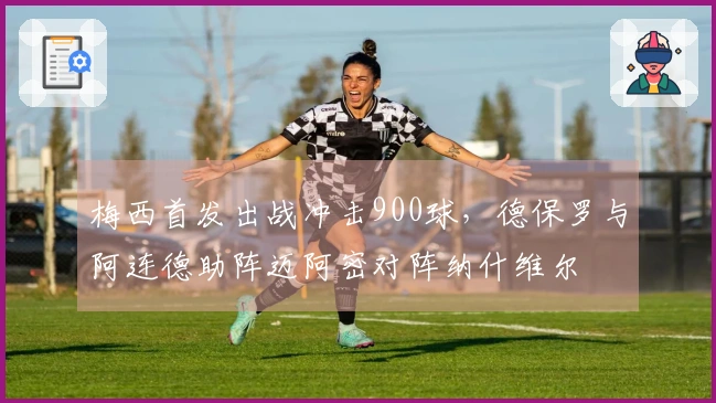 梅西首发出战冲击900球，德保罗与阿连德助阵迈阿密对阵纳什维尔