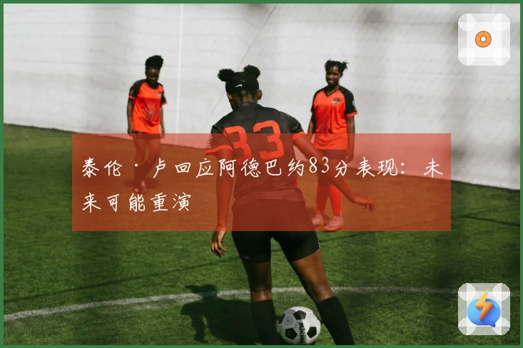 泰伦·卢回应阿德巴约83分表现：未来可能重演