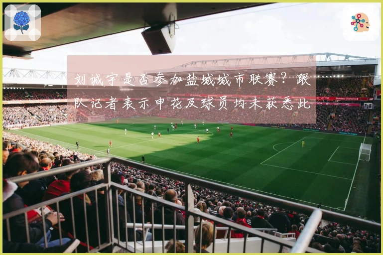 刘诚宇是否参加盐城城市联赛？跟队记者表示申花及球员均未获悉此事。