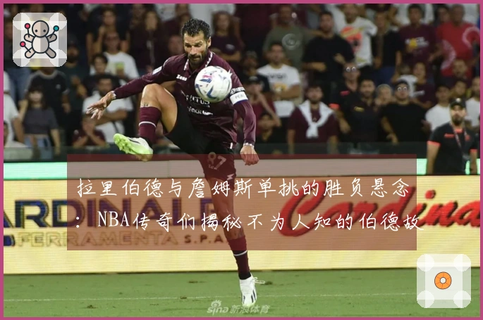 拉里伯德与詹姆斯单挑的胜负悬念：NBA传奇们揭秘不为人知的伯德故事！