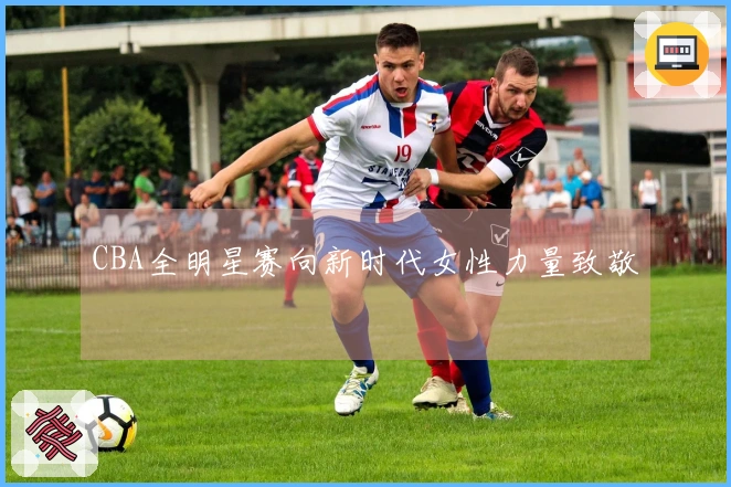 CBA全明星赛向新时代女性力量致敬