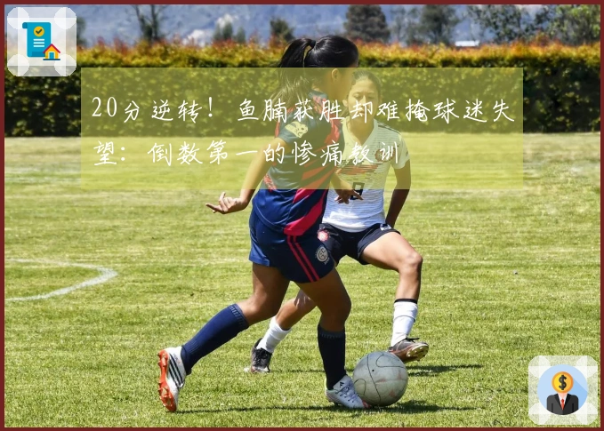 20分逆转！鱼腩获胜却难掩球迷失望：倒数第一的惨痛教训