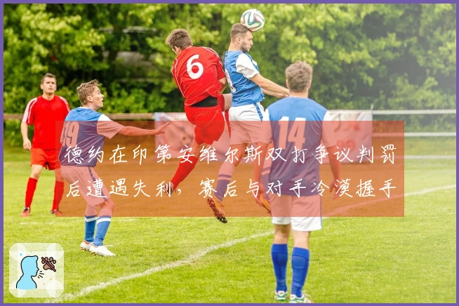 德约在印第安维尔斯双打争议判罚后遭遇失利，赛后与对手冷漠握手