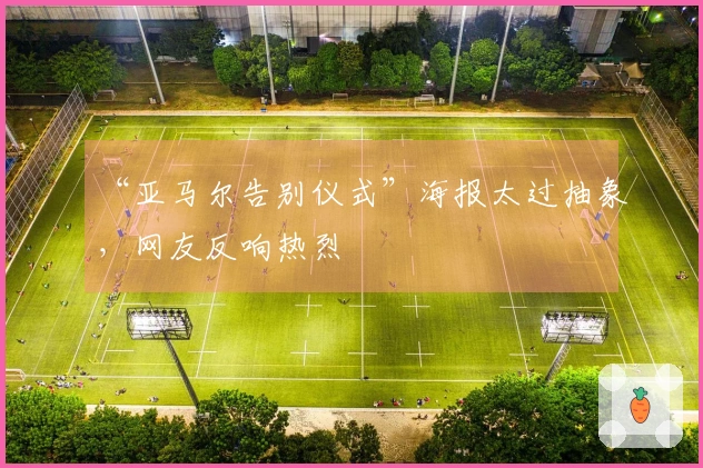 “亚马尔告别仪式”海报太过抽象，网友反响热烈