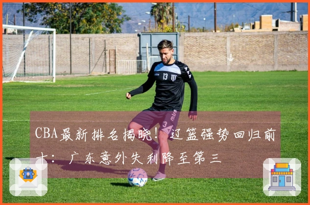 CBA最新排名揭晓！辽篮强势回归前十：广东意外失利降至第三