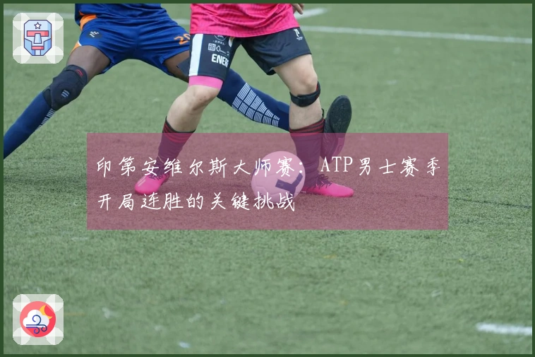 印第安维尔斯大师赛:ATP男士赛季开局连胜的关键挑战