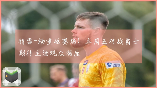 特雷-杨重返赛场！本周五对战爵士期待主场观众满座
