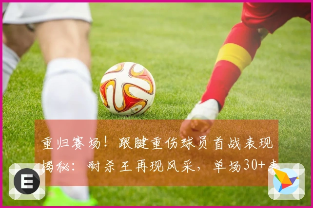 重归赛场！跟腱重伤球员首战表现揭秘：耐杀王再现风采，单场30+表现惊艳