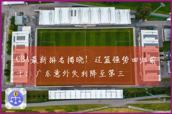 CBA最新排名揭晓!辽篮强势回归前十:广东意外失利降至第三