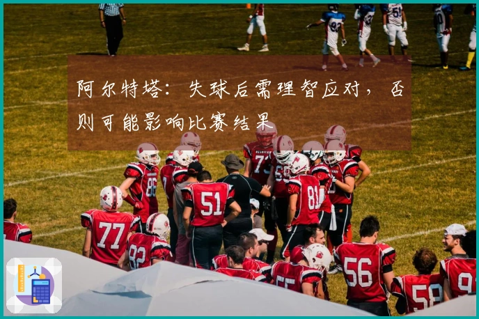 阿尔特塔：失球后需理智应对，否则可能影响比赛结果